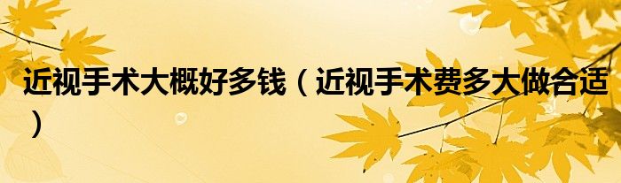 近視手術(shù)大概好多錢（近視手術(shù)費多大做合適）