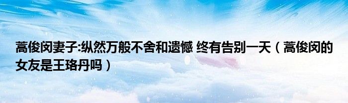 蒿俊閔妻子:縱然萬般不舍和遺憾 終有告別一天（蒿俊閔的女友是王珞丹嗎）