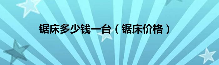 鋸床多少錢一臺(tái)（鋸床價(jià)格）