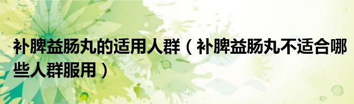 補(bǔ)脾益腸丸的適用人群（補(bǔ)脾益腸丸不適合哪些人群服用）