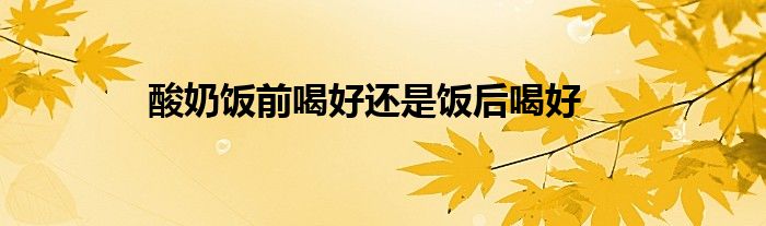酸奶飯前喝好還是飯后喝好