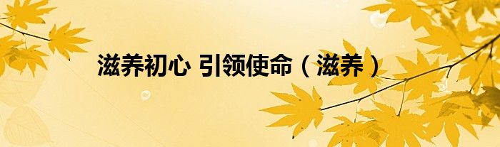 滋養(yǎng)初心 引領(lǐng)使命（滋養(yǎng)）
