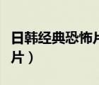 日韓經(jīng)典恐怖片排行榜前十名（日韓經(jīng)典恐怖片）