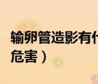 輸卵管造影有什么危害么（輸卵管造影有什么危害）