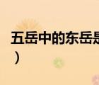 五岳中的東岳是指什么山（五岳中的西岳是指）