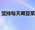 堅持每天喝豆?jié){的好處（每天喝豆?jié){的好處）