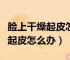臉上干燥起皮怎么辦用什么洗面奶（臉上干燥起皮怎么辦）