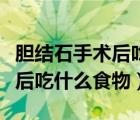 膽結(jié)石手術(shù)后吃什么食物好一點（膽結(jié)石手術(shù)后吃什么食物）