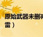 原始武器未刪減版迅雷（原始武器無(wú)刪減版迅雷）