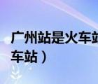 廣州站是火車站還是高鐵站（廣州站是哪個火車站）