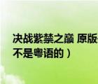 決戰(zhàn)紫禁之巔 原版是不是粵語的歌（決戰(zhàn)紫禁之巔 原版是不是粵語的）