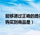 能夠通過正確的路徑購買到商品是?（能夠通過正確的路徑購買到商品是）
