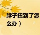 脖子扭到了怎么辦 一扭就痛（脖子扭到了怎么辦）