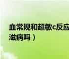 血常規(guī)和超敏c反應蛋白能檢查出什么（血常規(guī)能檢查出艾滋病嗎）