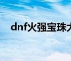 dnf火強(qiáng)寶珠大全（dnf火強(qiáng)寶珠有哪些）