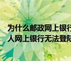 為什么郵政網(wǎng)上銀行一直登錄不上去（中國郵政儲(chǔ)蓄銀行個(gè)人網(wǎng)上銀行無法登陸為什么）