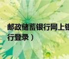 郵政儲蓄銀行網(wǎng)上銀行登錄不上（郵政儲蓄銀行個人網(wǎng)上銀行登錄）
