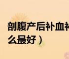 剖腹產(chǎn)后補血補氣吃什么最好（補血補氣吃什么最好）