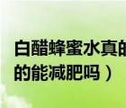 白醋蜂蜜水真的能減肥嗎女性（白醋蜂蜜水真的能減肥嗎）