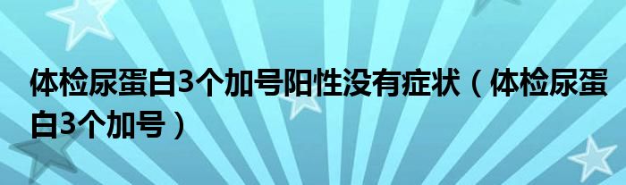 體檢尿蛋白3個(gè)加號(hào)陽(yáng)性沒有癥狀（體檢尿蛋白3個(gè)加號(hào)）