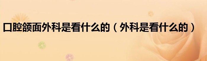 口腔頜面外科是看什么的（外科是看什么的）
