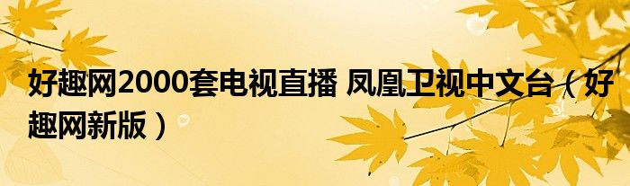 好趣網(wǎng)2000套電視直播 鳳凰衛(wèi)視中文臺（好趣網(wǎng)新版）