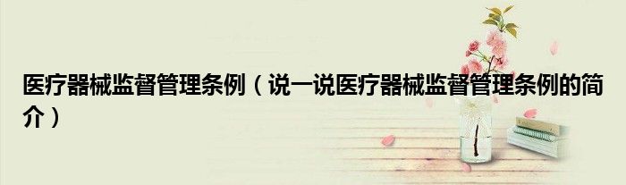 醫(yī)療器械監(jiān)督管理條例（說一說醫(yī)療器械監(jiān)督管理條例的簡介）
