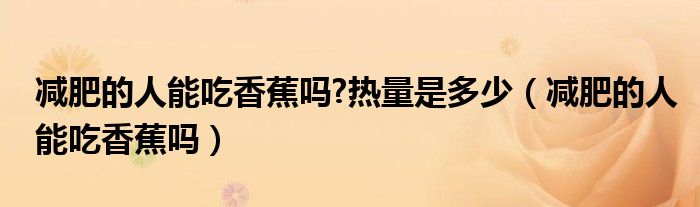 減肥的人能吃香蕉嗎?熱量是多少（減肥的人能吃香蕉嗎）