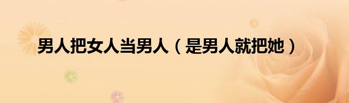 男人把女人當男人（是男人就把她）
