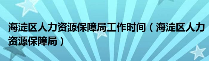 海淀區(qū)人力資源保障局工作時(shí)間（海淀區(qū)人力資源保障局）
