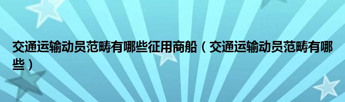交通運輸動員范疇有哪些征用商船（交通運輸動員范疇有哪些）