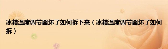 冰箱溫度調(diào)節(jié)器壞了如何拆下來（冰箱溫度調(diào)節(jié)器壞了如何拆）