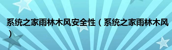 系統(tǒng)之家雨林木風安全性（系統(tǒng)之家雨林木風）