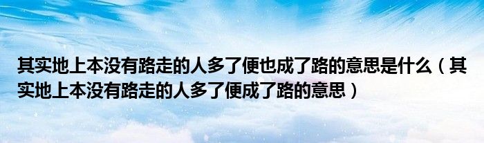其實地上本沒有路走的人多了便也成了路的意思是什么（其實地上本沒有路走的人多了便成了路的意思）