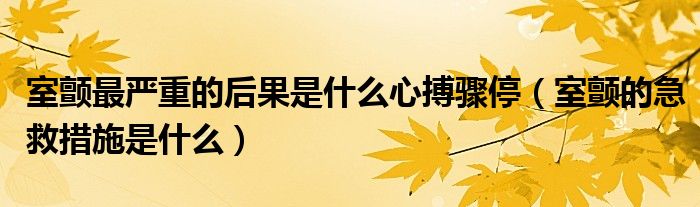 室顫最嚴(yán)重的后果是什么心搏驟停（室顫的急救措施是什么）