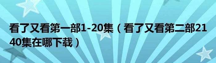 看了又看第一部1-20集（看了又看第二部21 40集在哪下載）