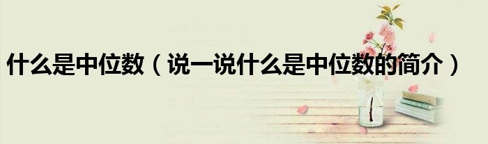 什么是中位數(shù)（說一說什么是中位數(shù)的簡介）