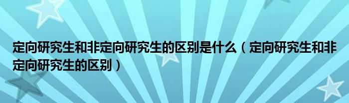 定向研究生和非定向研究生的區(qū)別是什么（定向研究生和非定向研究生的區(qū)別）