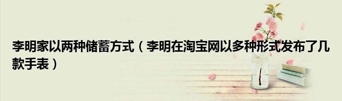 李明家以兩種儲蓄方式（李明在淘寶網(wǎng)以多種形式發(fā)布了幾款手表）