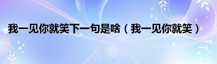 我一見(jiàn)你就笑下一句是啥（我一見(jiàn)你就笑）