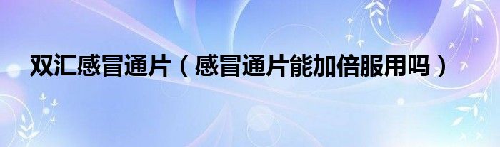 雙匯感冒通片（感冒通片能加倍服用嗎）