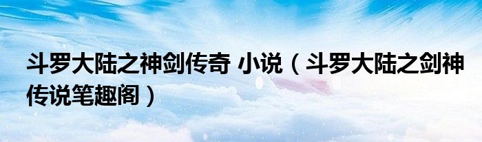 斗羅大陸之神劍傳奇 小說（斗羅大陸之劍神傳說筆趣閣）