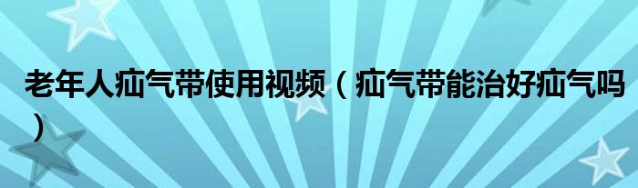 老年人疝氣帶使用視頻（疝氣帶能治好疝氣嗎）