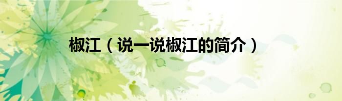 椒江（說(shuō)一說(shuō)椒江的簡(jiǎn)介）