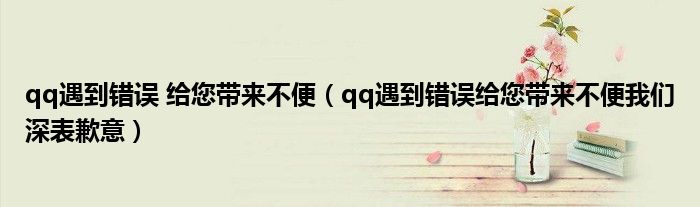 qq遇到錯(cuò)誤 給您帶來(lái)不便（qq遇到錯(cuò)誤給您帶來(lái)不便我們深表歉意）