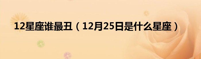 12星座誰最丑（12月25日是什么星座）