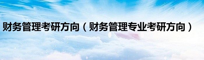 財務(wù)管理考研方向（財務(wù)管理專業(yè)考研方向）
