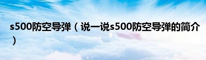 s500防空導(dǎo)彈（說一說s500防空導(dǎo)彈的簡介）