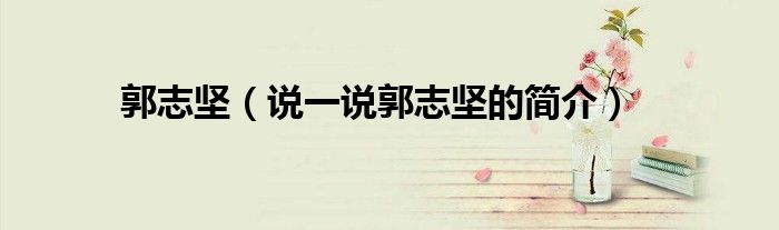郭志堅（說一說郭志堅的簡介）