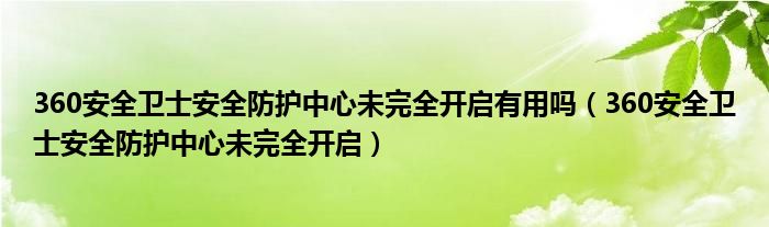 360安全衛(wèi)士安全防護中心未完全開啟有用嗎（360安全衛(wèi)士安全防護中心未完全開啟）